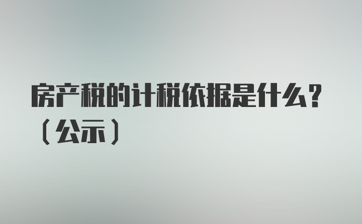 房产税的计税依据是什么？（公示）