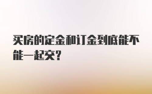 买房的定金和订金到底能不能一起交？