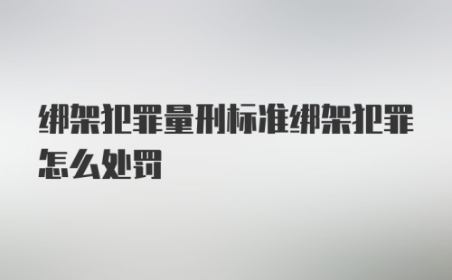 绑架犯罪量刑标准绑架犯罪怎么处罚