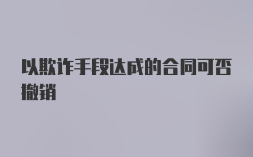 以欺诈手段达成的合同可否撤销