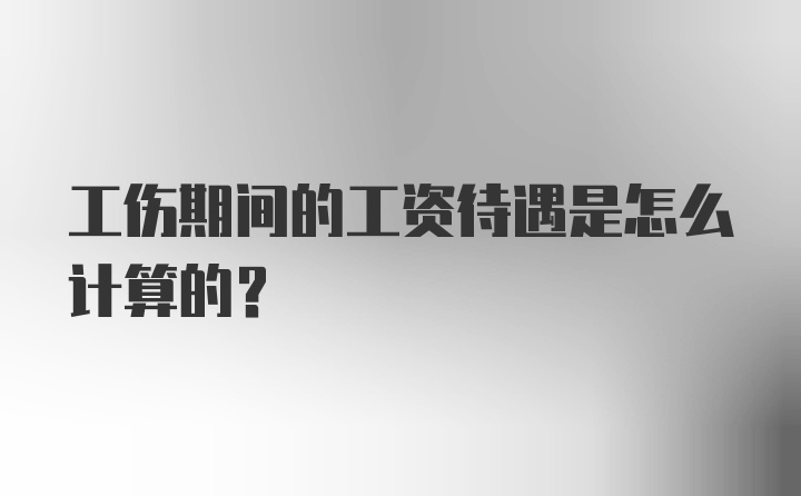 工伤期间的工资待遇是怎么计算的？