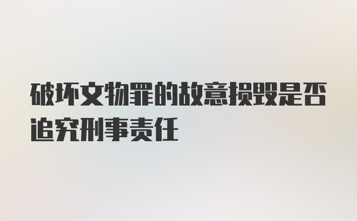 破坏文物罪的故意损毁是否追究刑事责任