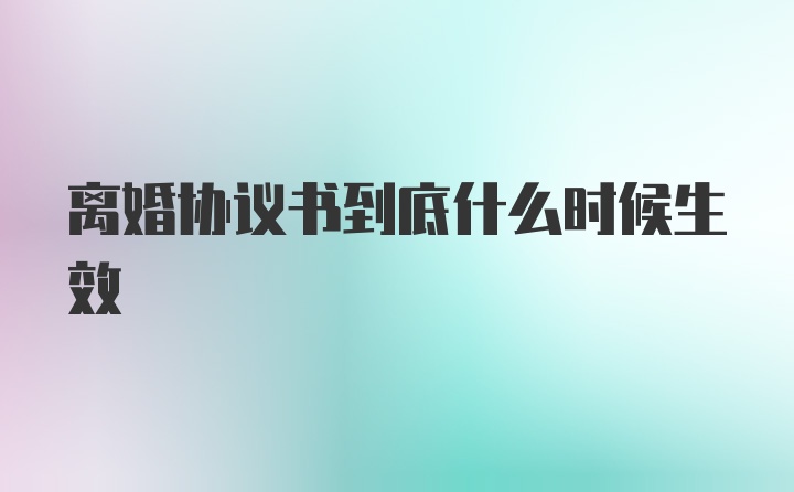 离婚协议书到底什么时候生效