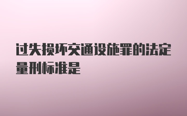 过失损坏交通设施罪的法定量刑标准是