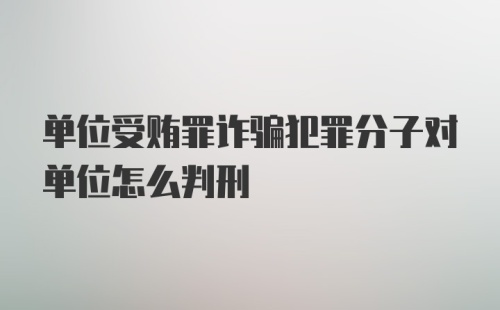 单位受贿罪诈骗犯罪分子对单位怎么判刑