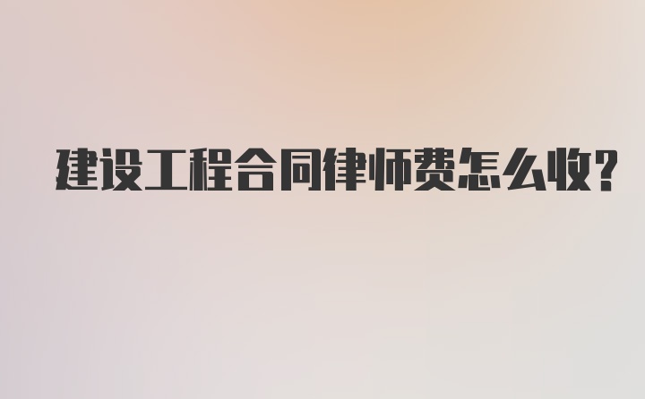 建设工程合同律师费怎么收？