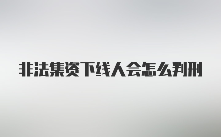 非法集资下线人会怎么判刑