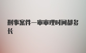 刑事案件一审审理时间都多长