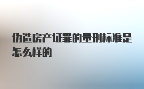 伪造房产证罪的量刑标准是怎么样的