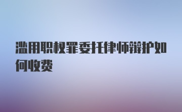 滥用职权罪委托律师辩护如何收费