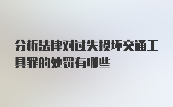 分析法律对过失损坏交通工具罪的处罚有哪些