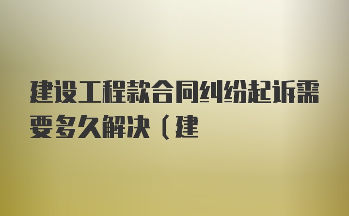 建设工程款合同纠纷起诉需要多久解决(建