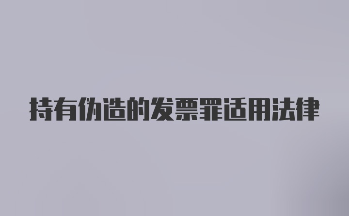 持有伪造的发票罪适用法律