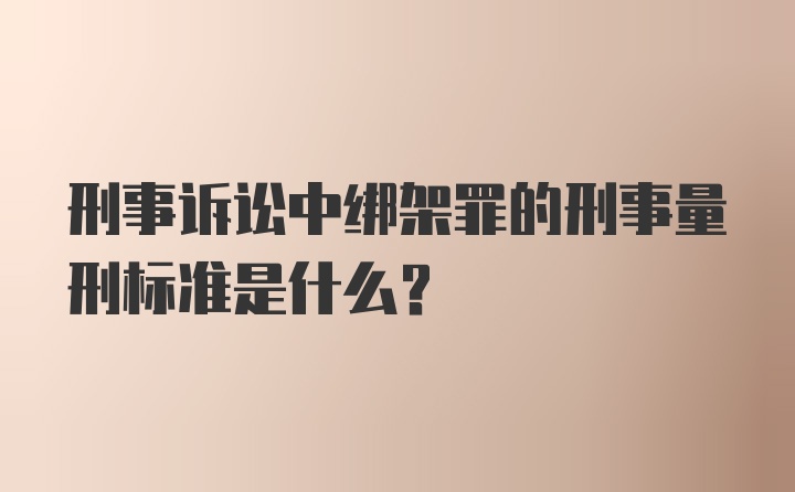 刑事诉讼中绑架罪的刑事量刑标准是什么？