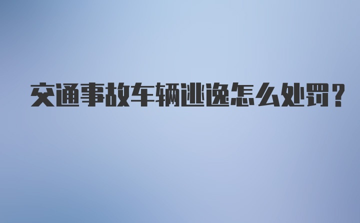 交通事故车辆逃逸怎么处罚？