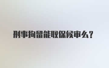 刑事拘留能取保候审么？