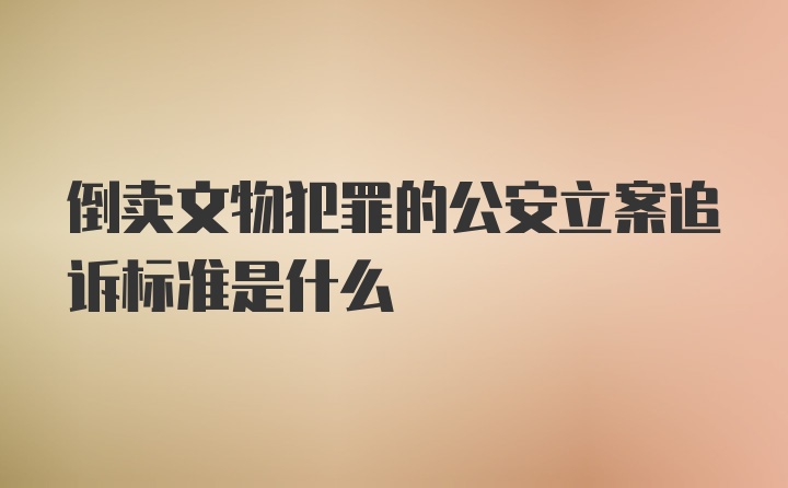 倒卖文物犯罪的公安立案追诉标准是什么