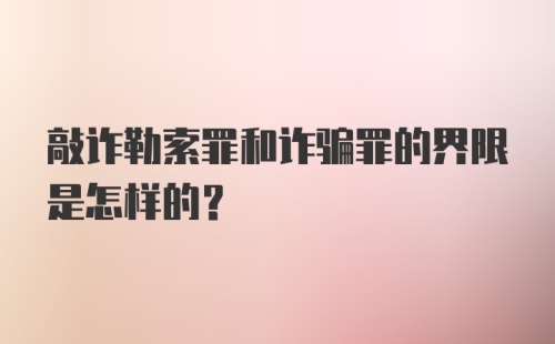 敲诈勒索罪和诈骗罪的界限是怎样的?