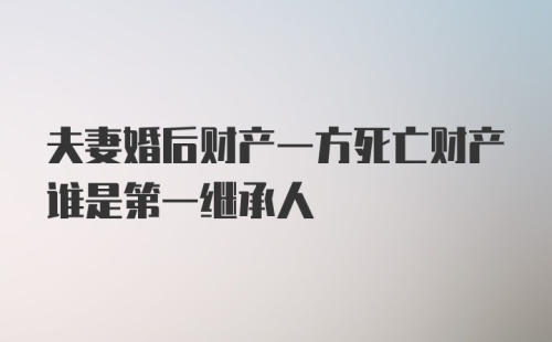 夫妻婚后财产一方死亡财产谁是第一继承人