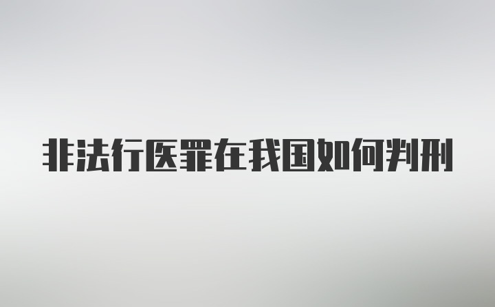 非法行医罪在我国如何判刑