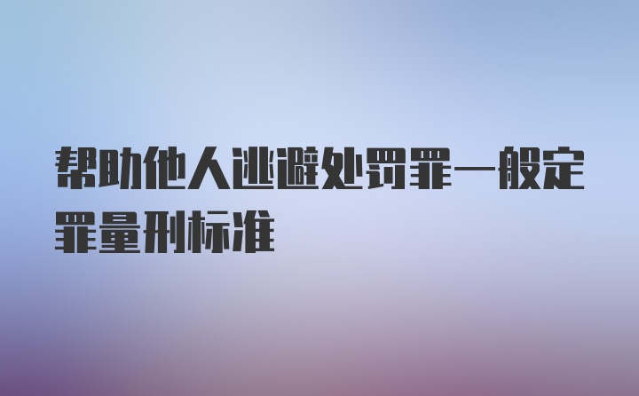 帮助他人逃避处罚罪一般定罪量刑标准