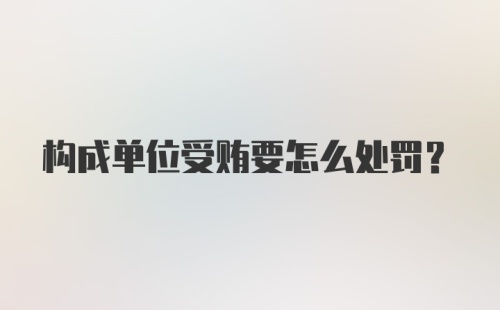 构成单位受贿要怎么处罚?