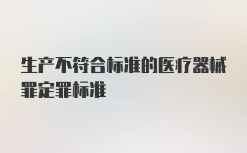 生产不符合标准的医疗器械罪定罪标准