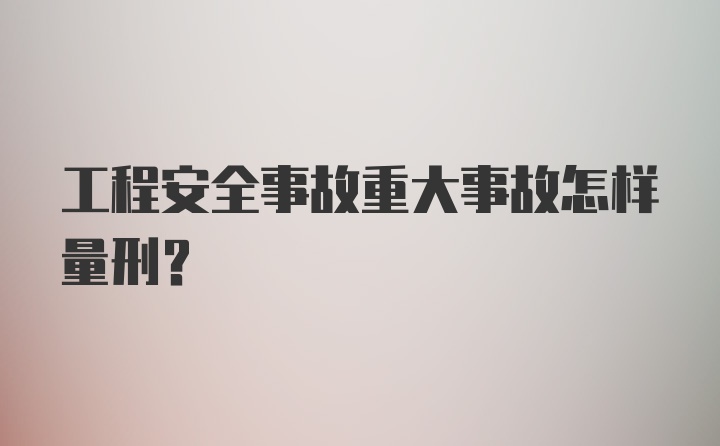 工程安全事故重大事故怎样量刑?