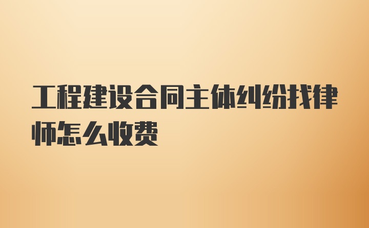 工程建设合同主体纠纷找律师怎么收费