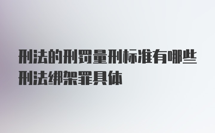 刑法的刑罚量刑标准有哪些刑法绑架罪具体