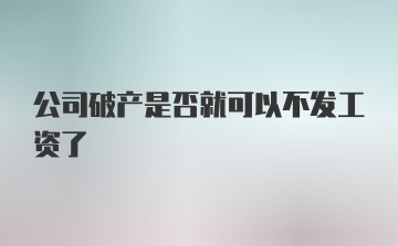 公司破产是否就可以不发工资了