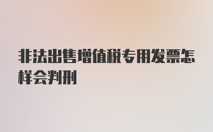 非法出售增值税专用发票怎样会判刑