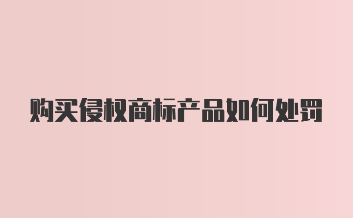 购买侵权商标产品如何处罚