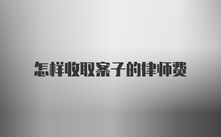 怎样收取案子的律师费