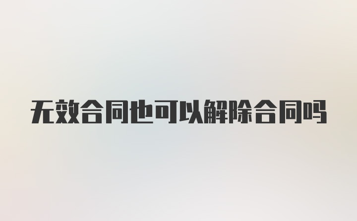 无效合同也可以解除合同吗