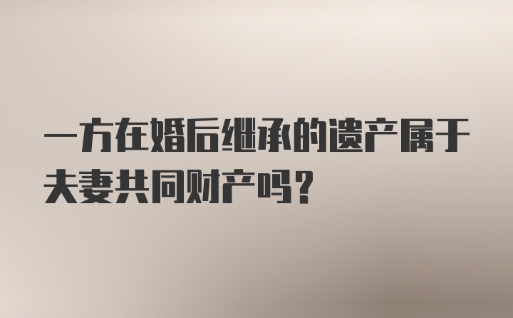 一方在婚后继承的遗产属于夫妻共同财产吗？