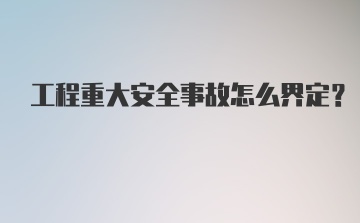 工程重大安全事故怎么界定?