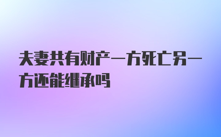 夫妻共有财产一方死亡另一方还能继承吗