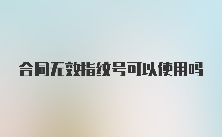 合同无效指纹号可以使用吗