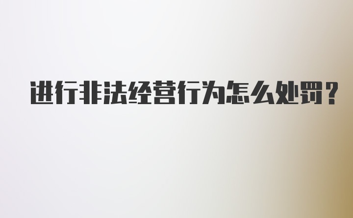 进行非法经营行为怎么处罚？