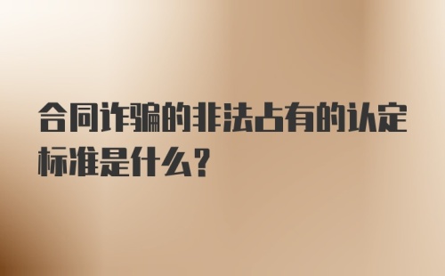 合同诈骗的非法占有的认定标准是什么？