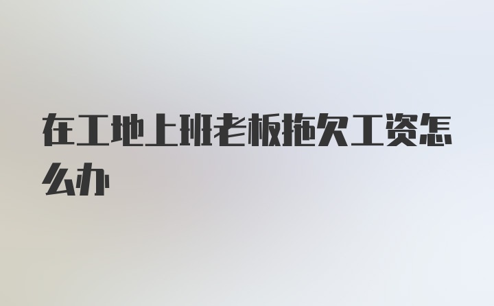 在工地上班老板拖欠工资怎么办