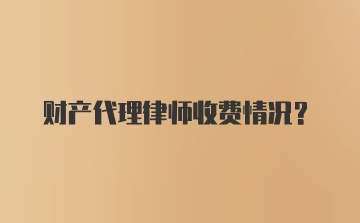 财产代理律师收费情况？