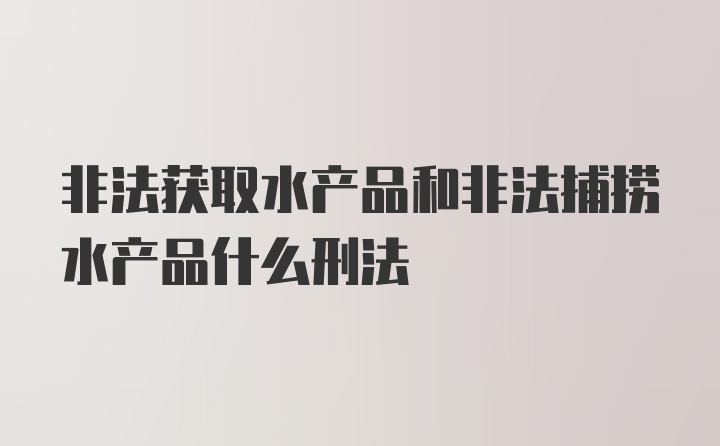 非法获取水产品和非法捕捞水产品什么刑法