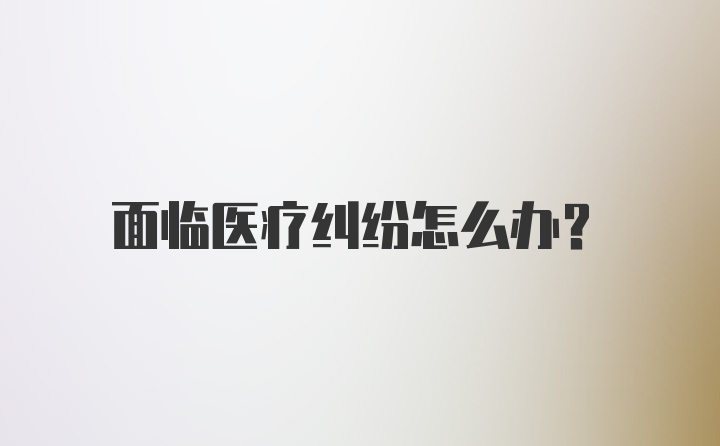 面临医疗纠纷怎么办？