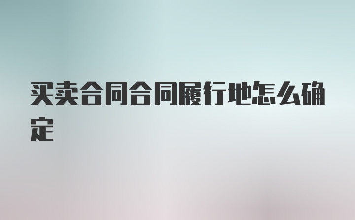 买卖合同合同履行地怎么确定