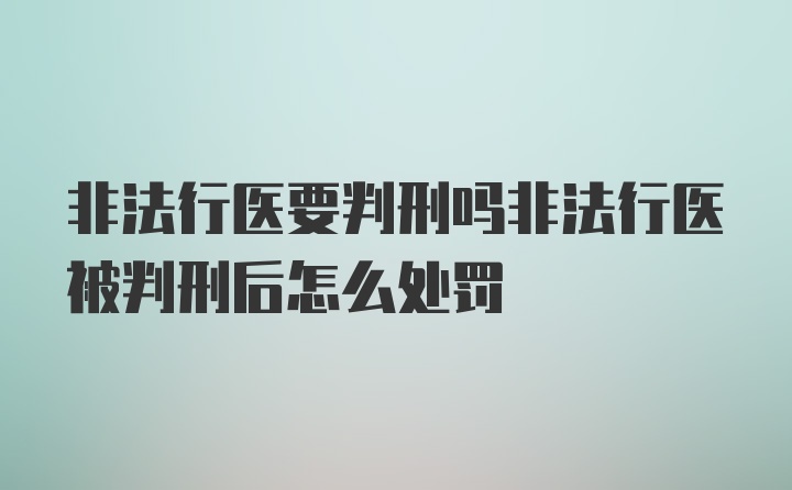 非法行医要判刑吗非法行医被判刑后怎么处罚