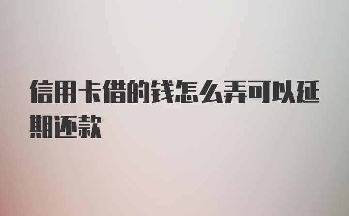 信用卡借的钱怎么弄可以延期还款