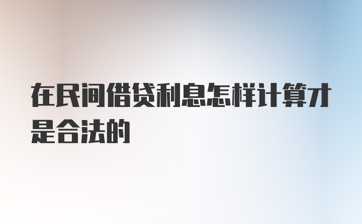 在民间借贷利息怎样计算才是合法的