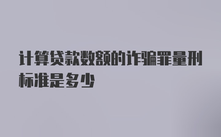 计算贷款数额的诈骗罪量刑标准是多少